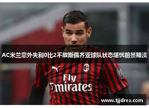 AC米兰意外失利0比2不敌斯佩齐亚球队状态堪忧前景黯淡