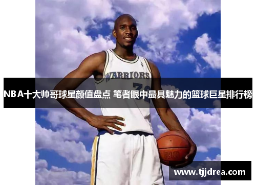 NBA十大帅哥球星颜值盘点 笔者眼中最具魅力的篮球巨星排行榜