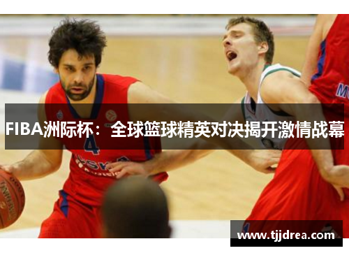 FIBA洲际杯:全球篮球精英对决揭开激情战幕 FIBA洲际杯:全球篮球精英对决揭开激情战幕