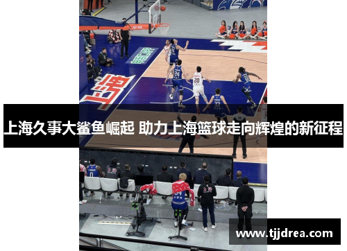 上海久事大鲨鱼崛起 助力上海篮球走向辉煌的新征程 上海久事大鲨鱼崛起 助力上海篮球走向辉煌的新征程