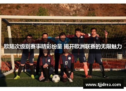 欧陆次级别赛事精彩纷呈 揭开欧洲联赛的无限魅力 欧陆次级别赛事精彩纷呈 揭开欧洲联赛的无限魅力