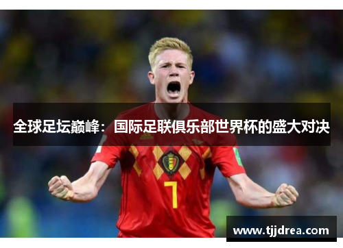 全球足坛巅峰:国际足联俱乐部世界杯的盛大对决 全球足坛巅峰:国际足联俱乐部世界杯的盛大对决
