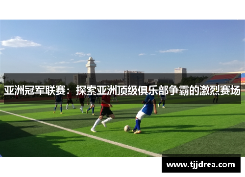 亚洲冠军联赛:探索亚洲顶级俱乐部争霸的激烈赛场 亚洲冠军联赛:探索亚洲顶级俱乐部争霸的激烈赛场