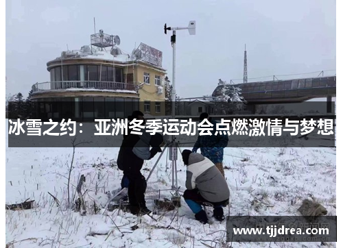 冰雪之约:亚洲冬季运动会点燃激情与梦想 冰雪之约:亚洲冬季运动会点燃激情与梦想