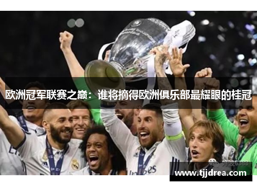 欧洲冠军联赛之巅:谁将摘得欧洲俱乐部最耀眼的桂冠 欧洲冠军联赛之巅:谁将摘得欧洲俱乐部最耀眼的桂冠