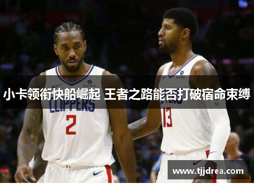 小卡领衔快船崛起 王者之路能否打破宿命束缚 小卡领衔快船崛起 王者之路能否打破宿命束缚