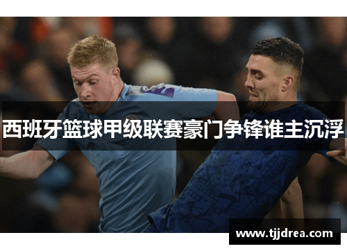西班牙篮球甲级联赛豪门争锋谁主沉浮 西班牙篮球甲级联赛豪门争锋谁主沉浮