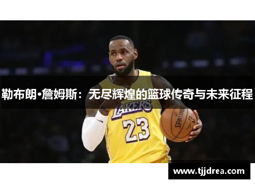 勒布朗·詹姆斯:无尽辉煌的篮球传奇与未来征程 勒布朗·詹姆斯:无尽辉煌的篮球传奇与未来征程