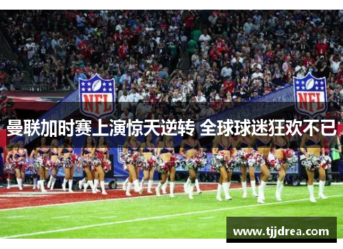 曼联加时赛上演惊天逆转 全球球迷狂欢不已 曼联加时赛上演惊天逆转 全球球迷狂欢不已