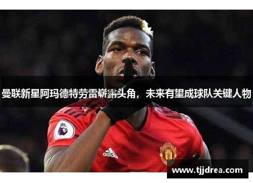 曼联新星阿玛德特劳雷崭露头角,未来有望成球队关键人物 曼联新星阿玛德特劳雷崭露头角,未来有望成球队关键人物