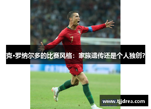 克·罗纳尔多的比赛风格:家族遗传还是个人独创?