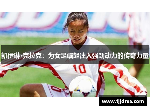 凯伊琳·克拉克:为女足崛起注入强劲动力的传奇力量