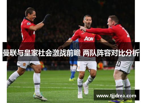 曼联与皇家社会激战前瞻 两队阵容对比分析 曼联与皇家社会激战前瞻 两队阵容对比分析
