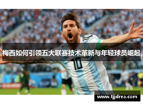 梅西如何引领五大联赛技术革新与年轻球员崛起 梅西如何引领五大联赛技术革新与年轻球员崛起